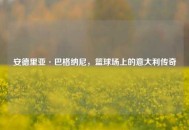安德里亚·巴格纳尼，篮球场上的意大利传奇