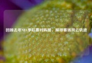 回顾去年NBA季后赛对阵图，探寻赛场风云轨迹