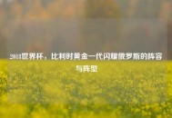 2018世界杯，比利时黄金一代闪耀俄罗斯的阵容与阵型