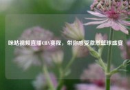 咪咕视频直播CBA赛程，带你感受激烈篮球盛宴