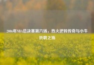 2006年NBA总决赛第六场，热火逆转传奇与小牛折戟之殇