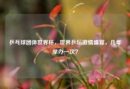 乒乓球团体世界杯，世界乒坛***盛宴，几年举办一次？