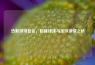 热刺微博超话，搭建球迷与足球***之桥