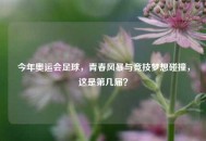 今年奥运会足球，青春风暴与竞技梦想碰撞，这是第几届？