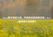 Steam携手穿越火线，开启射击游戏新征程，Steam版穿越火线叫啥？