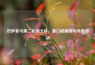 巴萨皇马第二轮国王杯，豪门碰撞续写传奇对决