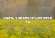 畅享***，乐球直播带你开启NBA在线直播魅力之旅