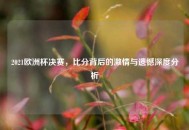2021欧洲杯决赛，比分背后的***与遗憾深度分析