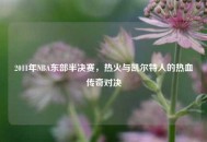 2011年NBA东部半决赛，热火与凯尔特人的热血传奇对决