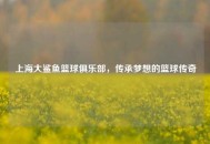 上海大鲨鱼篮球俱乐部，传承梦想的篮球传奇
