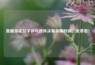直播见证女子乒乓团体决赛荣耀时刻，免费看！