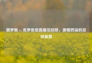 俄罗斯 vs 克罗地亚直播及回放，***四溢的足球盛宴