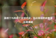 英格兰与苏格兰足球对决，比分背后的故事及结果揭秘