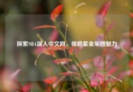 探索NBA湖人中文网，领略紫金军团魅力