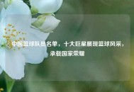 中国篮球队员名单，十大巨星展现篮球风采，承载国家荣耀
