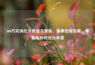 500万完场比分直播完整版，赛事信息宝藏，电脑版即时比分来袭