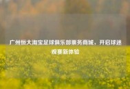 广州恒大     足球俱乐部票务商城，开启球迷观赛新体验