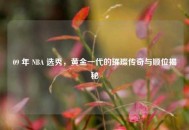 09 年 NBA 选秀，黄金一代的璀璨传奇与顺位揭秘