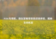 PUBG专用机，助玩家畅享极致战场体验，揭秘支持机型