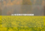 2021年世界杯开赛时间揭秘