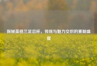探秘英格兰足总杯，传统与魅力交织的赛制盛宴