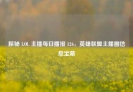 探秘 LOL 主播每日播报 126，英雄联盟主播圈信息宝藏