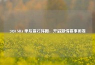 2020 NBA 季后赛对阵图，开启***赛事画卷