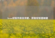 Steam经验升级全攻略，获取经验值秘籍