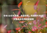 中央1台在线直播，连接你我，传递时代声音，可看高清官网回放视频