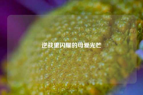 逆战里闪耀的母爱光芒
