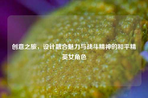 创意之旅，设计融合魅力与战斗精神的和平精英女角色