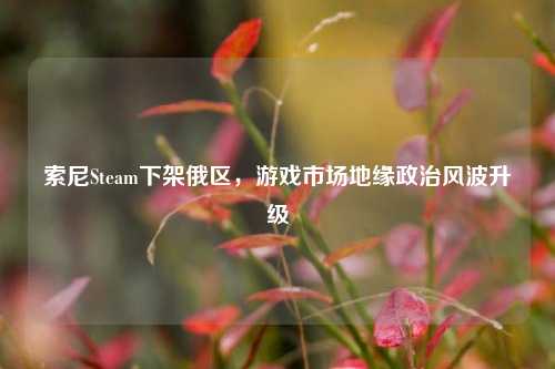 索尼Steam下架俄区，游戏市场地缘政治风波升级