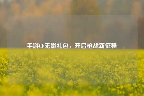 手游CF无影礼包,开启枪战新征程