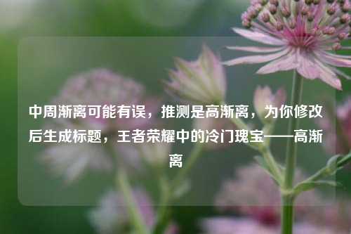 中周渐离可能有误，推测是高渐离，为你修改后生成标题，王者荣耀中的冷门瑰宝——高渐离