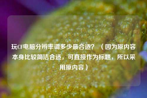 玩CF电脑分辨率调多少最合适？ （因为原内容本身比较简洁合适，可直接作为标题，所以采用原内容）