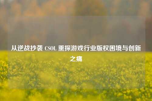 从逆战抄袭 CSOL 熏探游戏行业版权困境与创新之痛