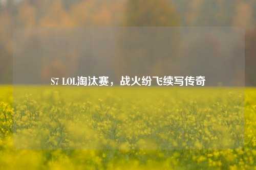 S7 LOL淘汰赛，战火纷飞续写传奇