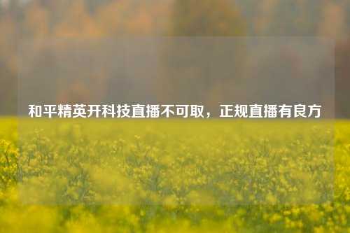和平精英开科技直播不可取，正规直播有良方