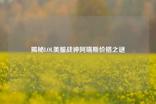 揭秘LOL美服战神阿瑞斯价格之谜