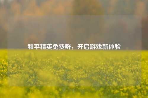 和平精英免费群，开启游戏新体验