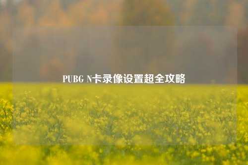 PUBG N卡录像设置超全攻略