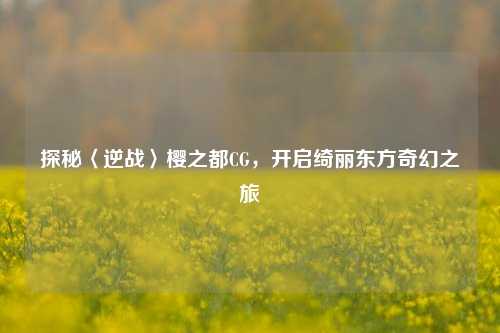 探秘〈逆战〉樱之都CG,开启绮丽东方奇幻之旅