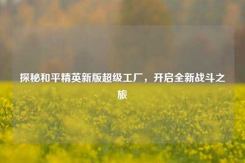 探秘和平精英新版超级工厂，开启全新战斗之旅