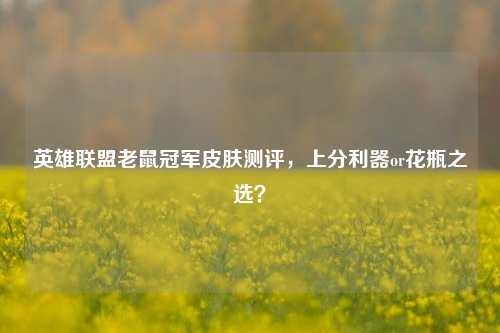 英雄联盟老鼠冠军皮肤测评，上分利器or花瓶之选？