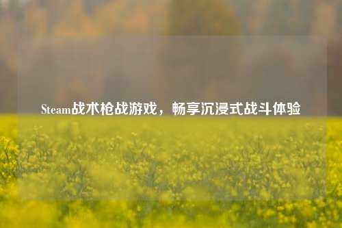 Steam战术枪战游戏，畅享沉浸式战斗体验