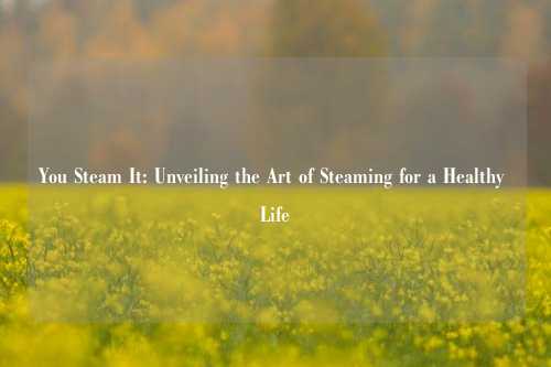 You Steam It: Unveiling the Art of Steaming for a Healthy Life
