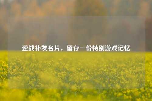 逆战补发名片,留存一份特别游戏记忆