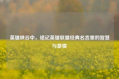 英雄峡谷中,铭记英雄联盟经典名言里的智慧与豪情