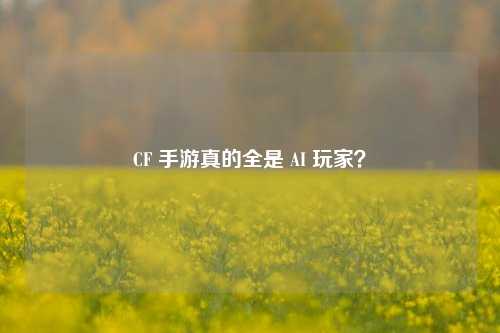 CF 手游真的全是 AI 玩家?