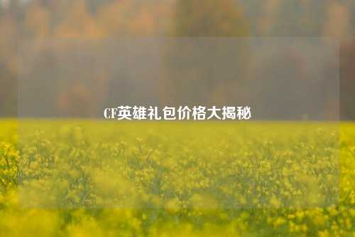 CF英雄礼包价格大揭秘